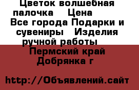  Цветок-волшебная палочка. › Цена ­ 500 - Все города Подарки и сувениры » Изделия ручной работы   . Пермский край,Добрянка г.